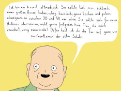 Ein Mann sagt: Ich bin ein bisserl altmodisch. Sie sollte lieb sein, schlank, einen großen Busen haben, ruhig, häuslich, gerne kochen und putzen, schweigsam, so zwischen 30 und 40 wäre schön. Sie sollte sich für meine Hobbies interessieren, nicht gerne ..
